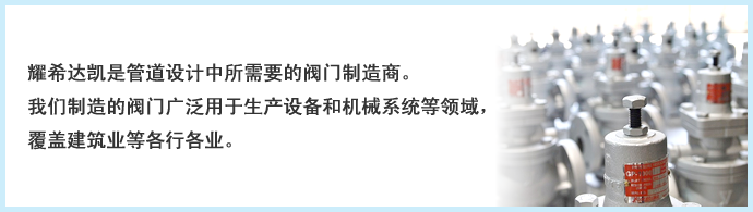 耀希达凯是管道设计中所需要的阀门制造商。我们制造的阀门广泛用于生产设备和机械系统等领域,覆盖建筑业等各行各业。